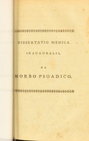 view Dissertatio medica inauguralis, de morbo psoadico : quam annuente summo numine : ex auctoritate reverendi admodum viri, D. Gulielmi Robertson, S.S.T.P. Academiae Edinburgenae Praefecti : nec non amplissimi senatus academici consensu, et nobilissimae facultatis medicae decreto : pro gradu doctoratus, summisque in medicina honoribus ac privilegiis rite et legitime consequendis, eruditorum examini subjicit / Raius Beckwith, Anglus. Soc. Reg. Med. Edin. Soc. Nec non Soc. Reg. Antiq. Scotic. Soc. Correspond.