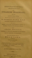 view Disputatio medica inauguralis de cynanche tracheali : quam, annuente summo numine : ex auctoritate reverendi admodum viri, D. Georgii Baird, SS.T.P. Academiae Edinburgenae Praefecti : necnon amplissimi senatus academici consensu, et nobilissimae facultatis medicae decreto : pro gradu doctoratus, summisque in medicina honoribus ac privilegiis rite et legitime consequendis, eruditorum examini subjicit / Hugo Lang, Scotus, Societ. Reg. Med. Edin. Soc. Ordinar.