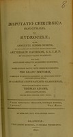 view Disputatio chirurgica inauguralis, de hydrocele : quam, annuente summo numine, ex auctoritate dignissimi Vice-Cancellarii Archibaldi Davidson, S.S.T.P.P. et Collegii Glasg. Praefecti : nec non, amplissimi senatus academici consensu, et nobilissimae facultatis medicae decreto : pro gradu doctoris ... / eruditorum examini subjicit Thomas Adams, Anglo-Britannus.