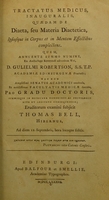 view Tractatus medicus, inauguralis, quaedam de diaeta, seu materia diaetetica, ipsiusque in corpus et in mentem effectibus complectens : quem annuente summo numine : ex auctoritate reverendi admodum viri, D. Gulielmi Robertson, S.S.T.P. Academiae Edinburgenae Praefecti : nec non amplissimi senatus academici consensu, et nobilissimae facultatis medicae decreto : pro gradu doctoratus, summisque in medicina honoribus ac privilegiis rite et legitime consequendis / eruditorum examini subjicit Thomas Bell, Hibernus.