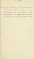 view List of some of the contributions to surgical literature by William Macewen, Lecturer on Surgery, Glasgow Royal Infirmary School of Medicine, and Surgeon to the Royal Infirmary, Glasgow : with comments by the medical press, and other published statements by surgeons on the ideas advanced and the work done by him.