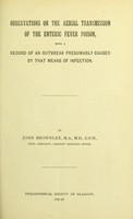 view Observations on the aerial transmission of the enteric fever poison, with a record of an outbreak presumably caused by that means of infection / by John Brownlee.