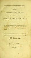 view Observations on the principles of the old system of physic, exhibiting a compend of the new doctrine : the whole containing a new account of the state of medicine from the present times, backward, to the restoration of the Grecian learning in the western parts of Europe / by a gentleman conversant in the subject [i.e. John Brown].