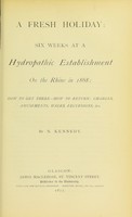 view A fresh holiday : six weeks at a hydropathic establishment on the Rhine in 1868; how to get there, how to return, charges, amusements, walks, excursions &c. / by N. Kennedy.