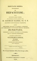 view Disputatio medica inauguralis de hepatitide : quam, annuente summo numine : ex auctoritate reverendi admodum viri, D. Georgii Baird, SS.T.P. Academiae Edinburgenae Praefecti : necnon amplissimi senatus academici consensu, et nobilissimae facultatis medicae decreto : pro gradu doctoratus, summisque in medicina honoribus ac privilegiis rite et legitime consequendis / eruditorum examini subjicit Gulielmus Leslie, Britannus, Chirurgus, Societatis Regiae Medicae Edinensis Socius Ordinarius.