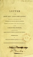 view A letter to the Right Hon. Lloyd Lord Kenyon : Relative to some conduct of the College of Physicians of London, posterior to the decision of the Court of King's Bench in the case of Dr. Stanger; and containing observations on a principal ground of that decision / by William Charles Wells.