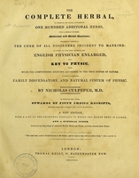 view The complete herbal, to which is now added, upwards of one hundred additional herbs, with display of their medicinal and occult qualities; physically applied to the cure of all disorders incident to mankind : to which are now first annexed the English physician enlarged and key to physic, with rules for compounding medicine according to the true system of nature. Forming a complete family dispensatory, and a natural system of physic. / by Nicholas Culpeper M. D. to which is also added upwards of fifty choice receipts, selected from the author's last legacy to his wife.