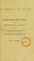 view Experiments and observations made with the view of improving the art of composing and applying calcareous cements, and of preparing quick-lime : theory of these arts : and specification of the author's cheap and durable cement for building, incrustation, or stuccoing, and artificial stone / by Bry. Higgins, M. D.