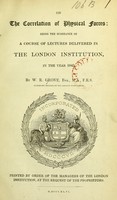 view The correlation of physical forces: being the substance of a course of lectures delivered in the London Institution, in the year 1843 / by W.R. Grove.