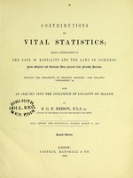 view Contributions to vital statistics : being a development of the rate of mortality and the laws of sickness, from original and extensive data procured from friendly societies, showing the instability of friendly societies, "Odd Fellows", "Rechabites", &c. ; with an inquiry into the influence of locality on health / by F.G.P. Neison.