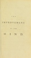 view The improvement of the mind, or, A supplement to the art of logic : containing a variety of remarks and rules for the attainment and communication of useful knowledge, in religion, in the sciences, and in common life / by Isaac Watts.