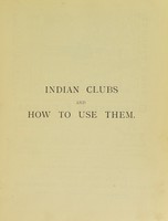 view Indian clubs, and how to use them : a new and complete method for learning to wield light and heavy clubs graduated from the simplest to the most complicated exercises followed by an appendix on strength and strong men / by E. Ferdinand Lemaire.