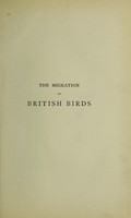 view The migration of British birds : including their post-glacial emigrations as traced by the application of a new law of disperal being a contribution to the study of migration, geographical distribution, and insular faunas / by Charles Dixon.