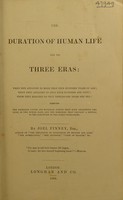 view The duration of human life and its three eras : when men attained to more than nine hundred years of age when they attained to only four hundred and fifty when they reached to only three-score years and ten shewing the probable causes and material agents that have shortened the lives of the human race, and the barriers that prevent a return to the longevity of the early patriarchs / by Joel Pinney.