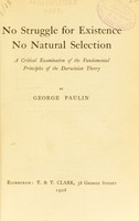 view No struggle for existence, no natural selection : a critical examination of the fundemental principles of the Darwinian theory / by George Paulin.