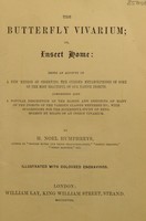 view The butterfly vivarium, or, Insect home: being an account of a new method of observing the curious metamorphoses of some of the most beautiful of our native insects. Comprising also a popular description of the habits and instincts of many of the insects of the various classes referred to; with suggestions for the successful study of entomology by means of an insect vivarium / by H. Noel Humphreys ... Illustrated with coloured engravings.