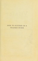 view How to succeed as a trained nurse : being a guide to her remunerative employment, with particulars of the various openings in the Unite Kingdon and abroad, government and municipal departments, associations and co-operations where the services of private nurses are in demand / edited by Sir Henry Burdett.