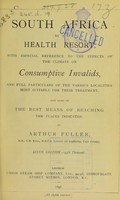 view South Africa as a health resort : with especial reference to the effects of the climate on consumptive invalids, and full particulars of the various localities most suitable for their treatment, and also of the best means of reaching the places indicated / [Arthur Fuller].