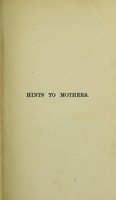 view Hints to mothers : for the management of health during the period of pregnancy and in the lying-in room, with an exposure of popular errors in connection with those subjects, and hints upon nursing / by Thomas Bull.