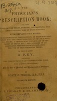 view The physician's prescription book : containing list of terms, phrases, contractions and abbreviations used in prescriptions, with explanatory notes, also the grammatical construction of prescriptions. To which is added a key, containing the prescriptions in an unabbreviated form, with a literal translation, intended for the use of medical and pharmaceutical students / by Jonathan Pereira.
