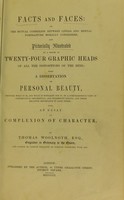 view Facts or faces, or, The mutual connexion between linear and mental portraiture morally considered, and pictorially illustrated by a series of graphic heads of all the dispositions of the mind : with a dissertation on personal beauty, showing what it is, and what is mistaken for it, by a comprehensive view of constructive, ornamental, and expressive beauty, and their relative importance to each other also, an essay on complexion of character / by Thomas Woolnorth.