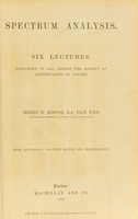 view Spectrum analysis : six lectures, delivered in 1868, before the Society of Apothecaries of London / by Henry E. Roscoe ; with appendices, coloured plates, and illustrations.