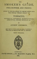 view The smoker's guide, philosopher and friend : What to smoke -what to smoke with - and the whole "What's what" of tobacco, historical, botanical, manufactural, anecdotal, social, medical, &c / by Andrew Steinmetz.