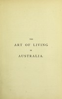 view The art of living in Australia : (together with three hundred Australian cookery recipes and accessory kitchen information by Mrs. H. Wicken .... ) / by Philip E. Muskett.