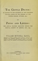 view The gentle doctor : an address to the students of the Yorkshire College, Leeds, on the opening of the winter session, October, 1892 and, Physic and letters the annual oration delivered before the Medical Society of London, May, 1893 / by William Mitchell Banks.