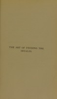 view The art of feeding the invalid : a series of chapters on the nature of certain prevalent diseases and maladies together with carefully selected recipes for the preparation of food for invalids / by a medical practitioner and a lady professor of cookery.