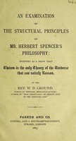 view An examination of the structural principles of Mr. Herbert Spencer's philosophy : intended as a proof that theism is the only theory of the universe that can satisfy reason / by the Rev. W.D. Ground.