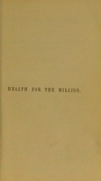 view Health for the million : including hints on the physical training of youth, and the treatment of invalids and old age, with observations on unhealthy employments / by the author of How to make home happy, The accidents of life, etc., etc.