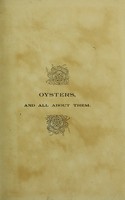 view Oysters, and all about them : being a complete history of the titular subject, exhaustive on all points of necessary and curious information from the earliest writers to those of the present time, with numerous additions, facts, and notes / by John R. Philpots.