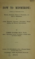 view How to mesmerise : a manual of instruction in the history, mysteries, modes of procedure, and arts of mesmerism, or, animal magnetism, hypnotism, clairvoyance, thought reading, and mesmeric entertainments / by James Coates.