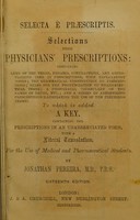 view Selecta è præscriptis = selections from physicians' prescriptions : containing lists of the terms, phrases, contractions and abbreviations used in prescriptions, with explanatory notes ... and a series of abbreviated prescriptions illustrating the use of the preceding terms to which is added a key, containing the prescriptions in an unabbreviated form, with a literal translation, for the use of medical and pharmaceutical students / by Jonathan Pereira.