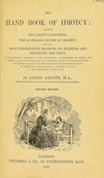 view The hand book of idiotcy : showing the idiot's condition, the numerous causes of idiotcy, and the most experienced methods of training and educating the idiot ... / by James Abbott.