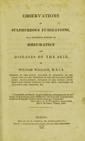 view Observations on sulphureous  fumigations, as a powerful remedy in rheumatism and diseases of the skin / by William Wallace.