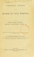 view Pathological catalogue of the museum of Guy's Hospital : bones, joints, muscles, tendons, aponeuroses, bursae, etc. / Revised with numerous additions from the original catalogue of Dr. Hodgkin by Samuel Wilks.