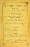 view Golden recipes  for the use of all ages, the sale of this useful book known over the kingdom as golden recipe, has reached over three hundred thousand. A book that gives universal satisfaction for its invaluable information in a concise form, which saves endless expenses in every home / [By] F. Fray, copyright owner.