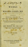 view The works of William Cullen : containing his physiology, nosology, and first lines of the practice of physic; with numerous extracts from his manuscript papers, and from his treatise of the materia medica / Edited by John Thomson.