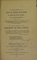 view A clinical history of the acute rheumatism, or rheumatick fever. With a correspondence; containing the testimony of eight eminent physicians in the metropolis, to explain the beneficial effects of the Peruvian bark, cinchona, in the acute rheumatism : II. A clinical history of the nodosity of the joints / by John Haygarth.