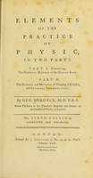 view Elements of the practice of physic, in two parts. Part I containing, the natural history of the human body. Part II the history and methods of treating fevers, and internal inflammations / by Geo. Fordyce.