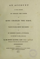 view An account of what appeared on opening the coffin of King Charles the First, in the vault of King Henry the Eighth in St. George's Chapel at Windsor, on the first of April, MDCCXIII / by Sir Henry Halford.