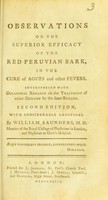 view Observations on the superior efficacy of the red Peruvian bark in the cure of agues and other fevers : interspersed with occasional remarks on the treatment of other diseases by the same remedy / by William Saunders.