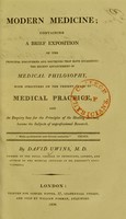 view Modern medicine, containing a brief exposition of the principal discoveries and doctrines, with strictures on the present state of medical practice, and an enquiry how far the principles of the healing art may become the subjects of unprofessional research / by David Uwins.