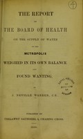 view The report of the Board of Health on the supply of water to the Metropolis, weighed in its own balance and found wanting. / by J. Neville Warren.