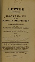 view A letter addressed to the gentlemen of the medical profession on the nature and properties of the aluminous chalybeate water, at Sand Rocks, in the parish of Chale, in the Isle of Wight : the diseases in which it has been advantageously employed, and the administering it both internally and externally.