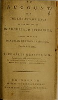 view An account of the life and writings of the celebrated Dr Archibald Pitcairne, delivered as the Harveian oration at Edinburgh, for the year 1781 / by Charles Webster.