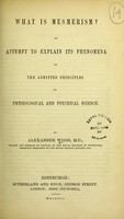 view What is mesmerism? An attempt to explain its phenomena on the admitted principles of physiological and psychical science. / by Alexander Wood.