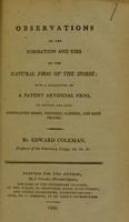 view Observations on the formation and uses of the natural frog of the horse : with a description of a patent artificial frog, to prevent and cure contracted hoofs, thrushes, cankers, and sand cracks / by Edward Coleman.